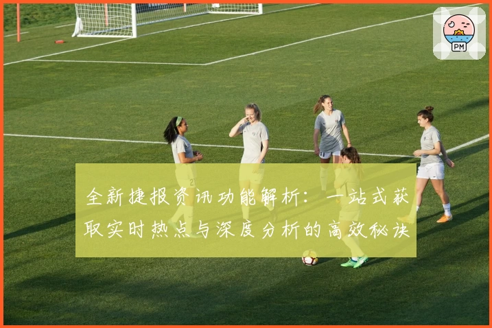 全新捷报资讯功能解析:一站式获取实时热点与深度分析的高效秘诀