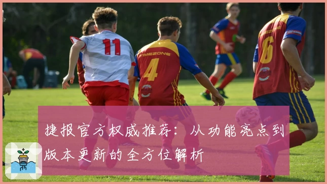 捷报官方权威推荐：从功能亮点到版本更新的全方位解析
