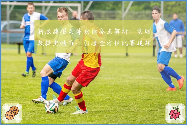 新版捷报足球功能亮点解析:实时数据更精准,打造全方位比赛追踪体验