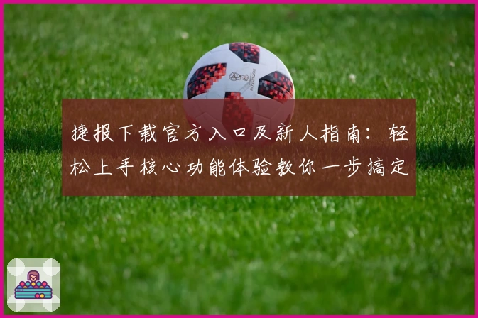 捷报下载官方入口及新人指南：轻松上手核心功能体验教你一步搞定
