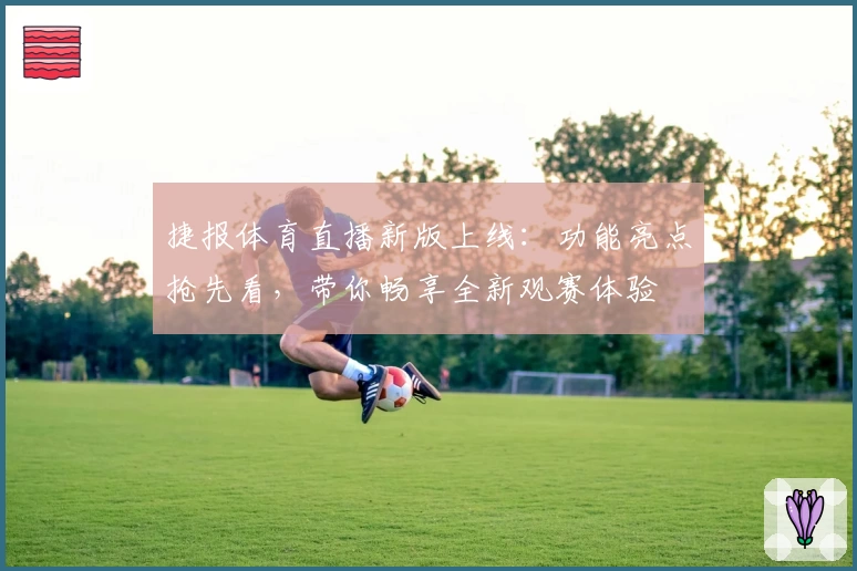 捷报体育直播新版上线：功能亮点抢先看，带你畅享全新观赛体验