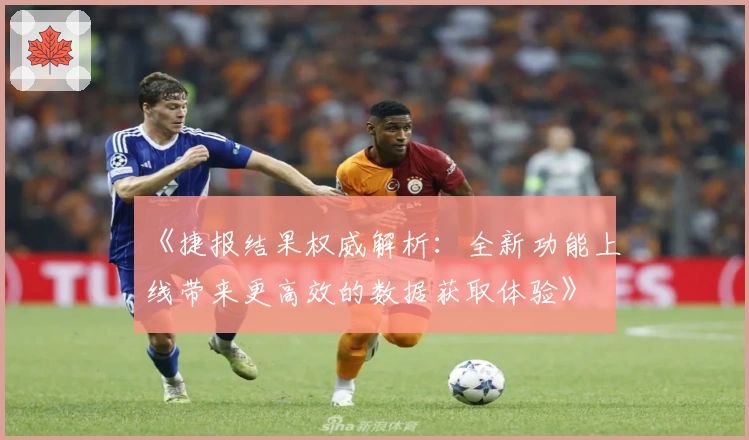 《捷报结果权威解析：全新功能上线带来更高效的数据获取体验》