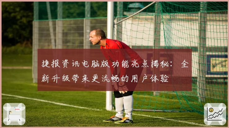 捷报资讯电脑版功能亮点揭秘:全新升级带来更流畅的用户体验