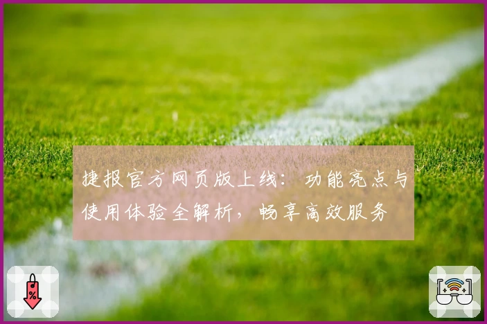 捷报官方网页版上线：功能亮点与使用体验全解析，畅享高效服务