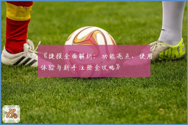 《捷报全面解析:功能亮点、使用体验与新手注册全攻略》