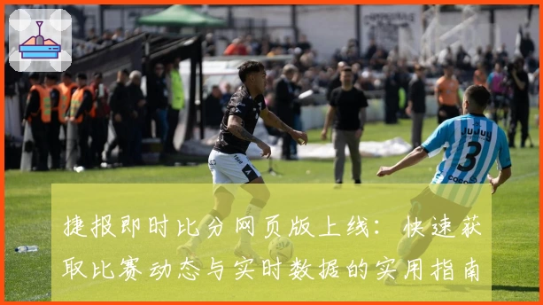 捷报即时比分网页版上线：快速获取比赛动态与实时数据的实用指南