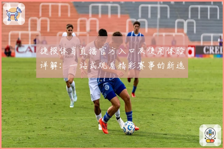 捷报体育直播官方入口及使用体验详解：一站式观看精彩赛事的新选择