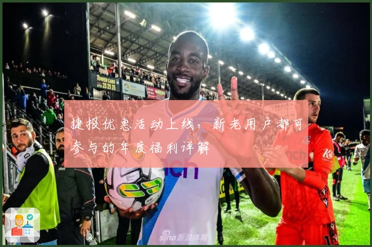 捷报优惠活动上线，新老用户都可参与的年度福利详解