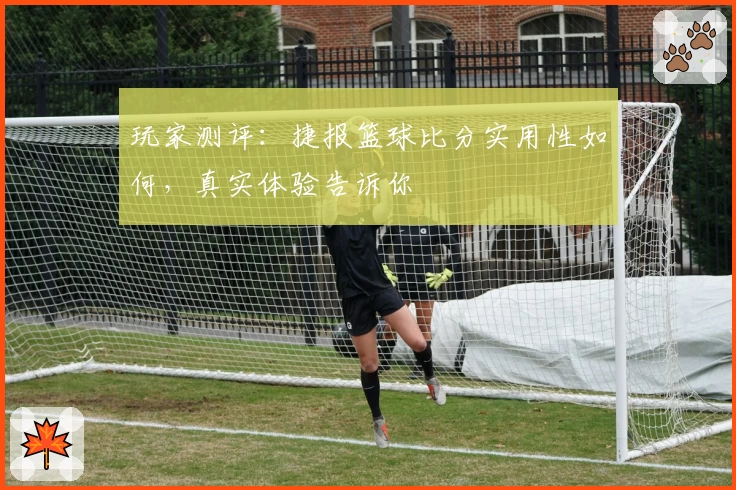 玩家测评：捷报篮球比分实用性如何，真实体验告诉你