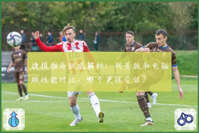 捷报推荐权威解析：网页版和电脑版性能对比，哪个更适合你？