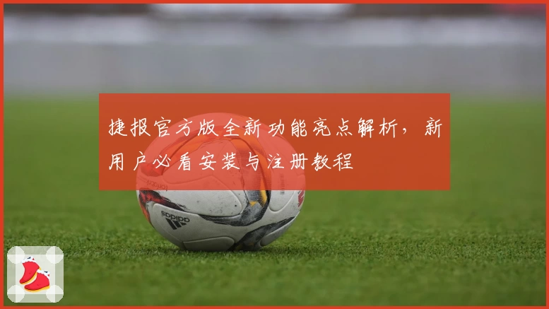 捷报官方版全新功能亮点解析，新用户必看安装与注册教程