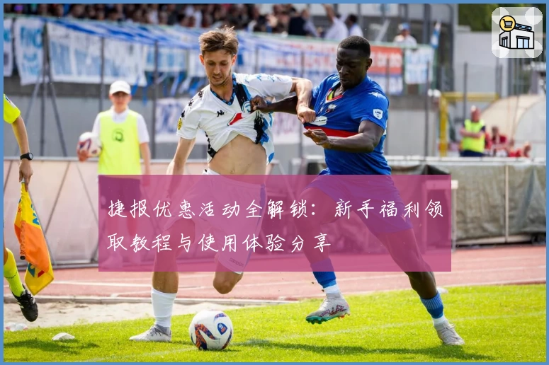 捷报优惠活动全解锁：新手福利领取教程与使用体验分享