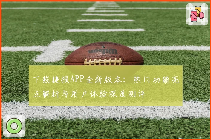 下载捷报APP全新版本：热门功能亮点解析与用户体验深度测评