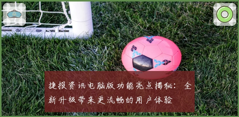 捷报资讯电脑版功能亮点揭秘：全新升级带来更流畅的用户体验