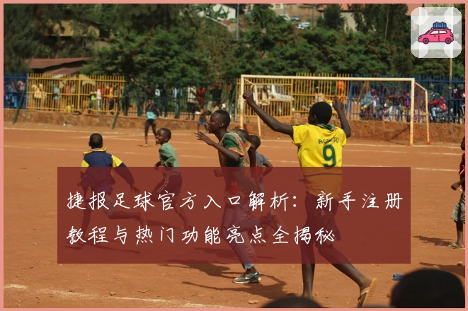 捷报足球官方入口解析：新手注册教程与热门功能亮点全揭秘