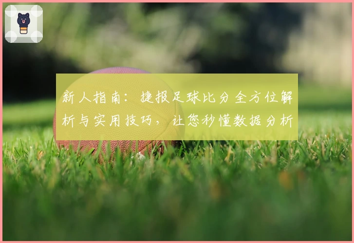 新人指南:捷报足球比分全方位解析与实用技巧,让您秒懂数据分析
